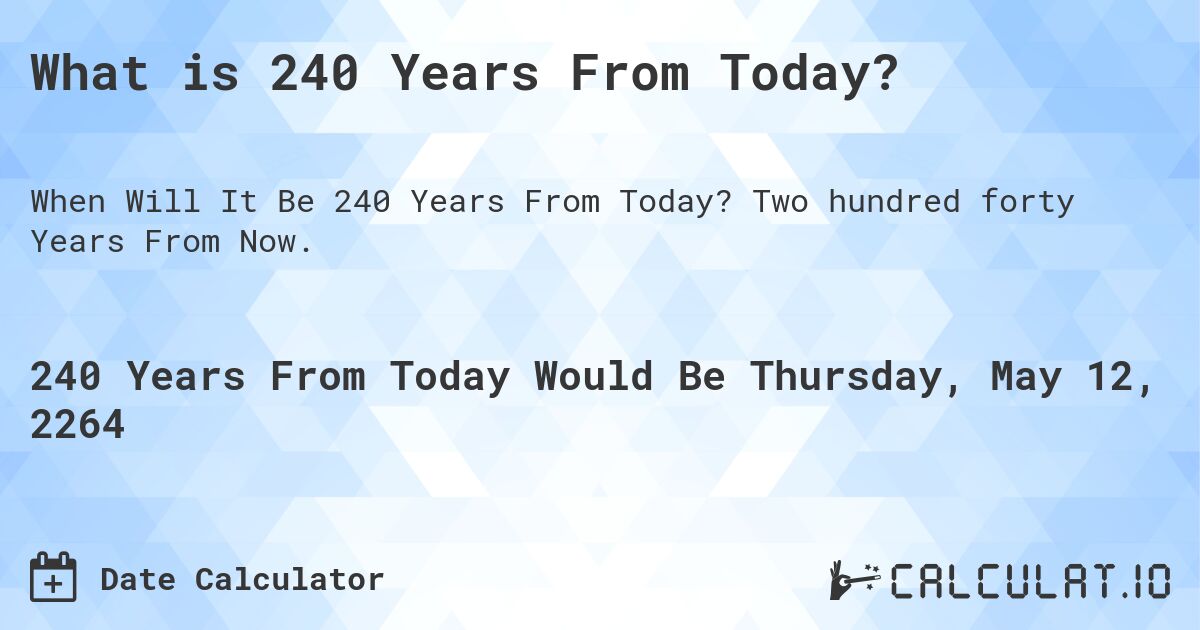 What is 240 Years From Today?. Two hundred forty Years From Now.