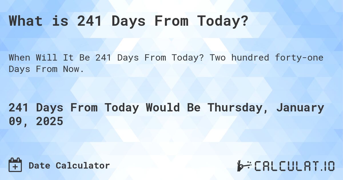 What is 241 Days From Today?. Two hundred forty-one Days From Now.