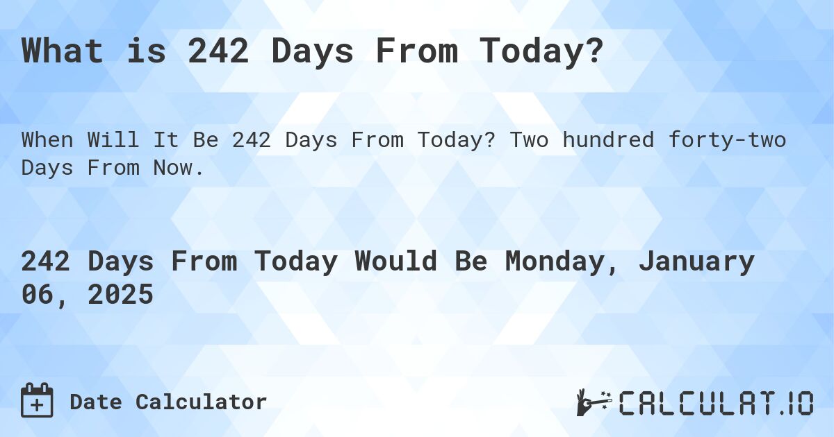 What is 242 Days From Today?. Two hundred forty-two Days From Now.