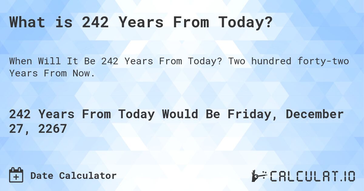What is 242 Years From Today?. Two hundred forty-two Years From Now.