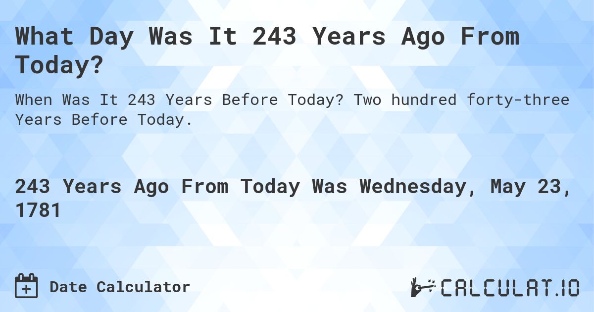 What Day Was It 243 Years Ago From Today?. Two hundred forty-three Years Before Today.