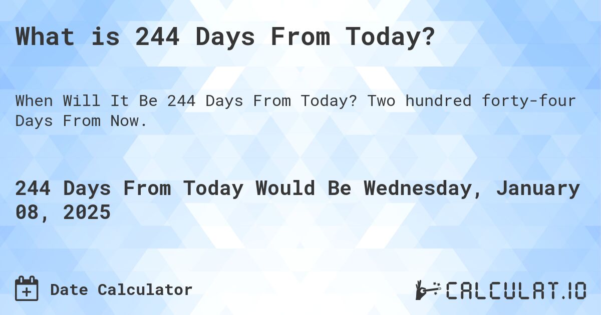 What is 244 Days From Today?. Two hundred forty-four Days From Now.
