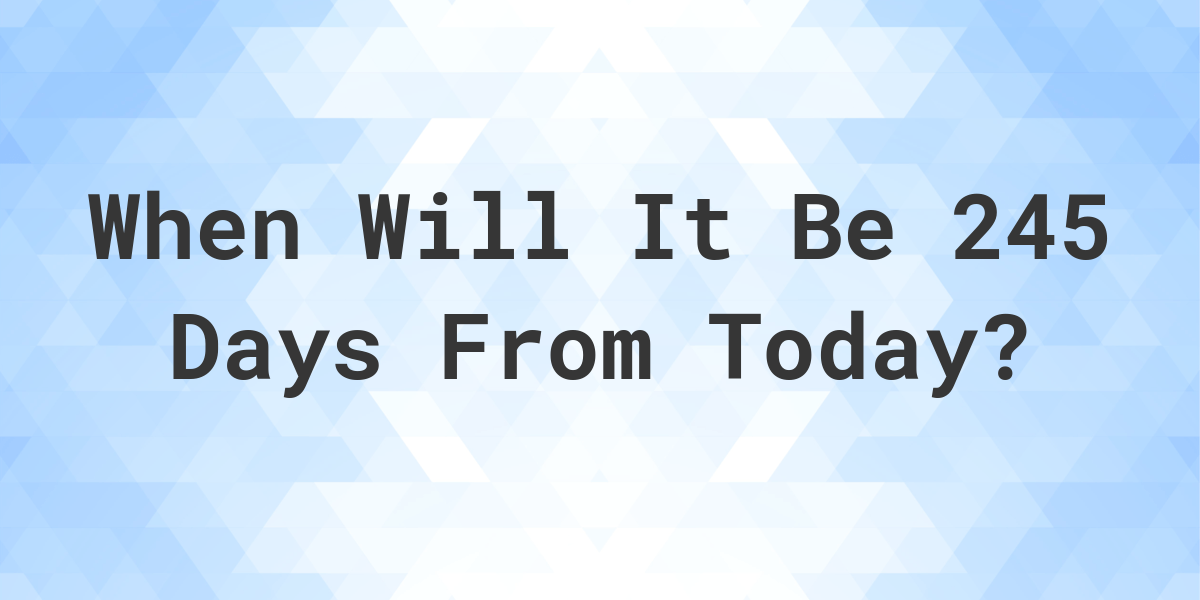 What Date Will It Be 245 Days From Today? - Calculatio