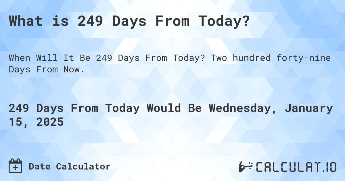 What is 249 Days From Today?. Two hundred forty-nine Days From Now.