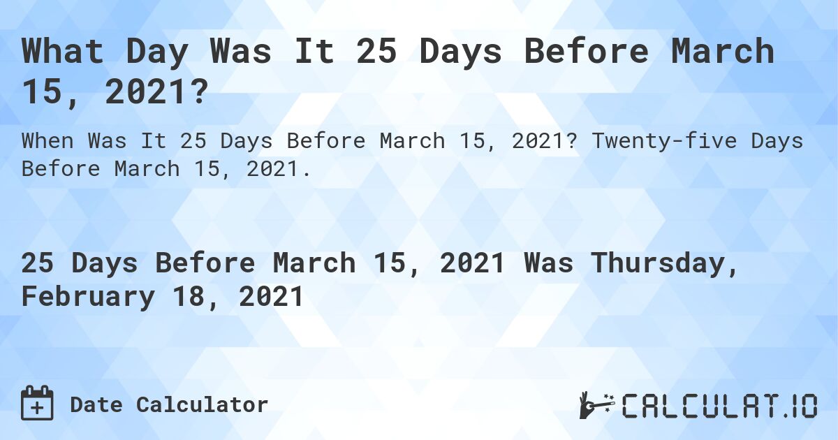 What Day Was It 25 Days Before March 15, 2021?. Twenty-five Days Before March 15, 2021.