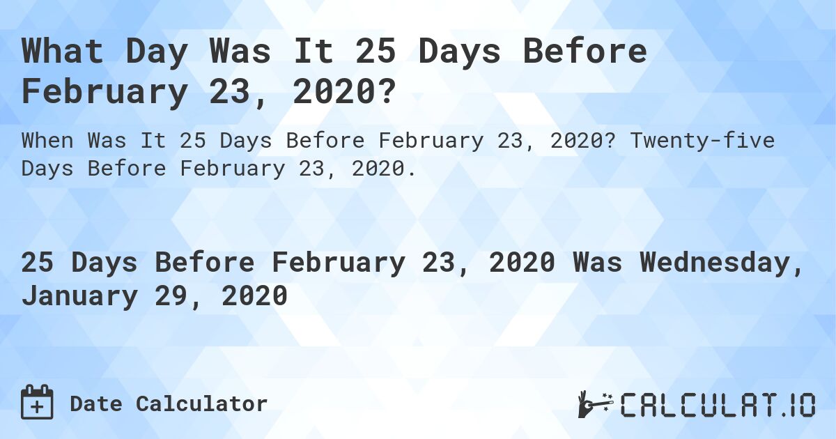 What Day Was It 25 Days Before February 23, 2020?. Twenty-five Days Before February 23, 2020.