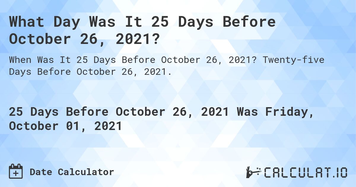 What Day Was It 25 Days Before October 26, 2021?. Twenty-five Days Before October 26, 2021.