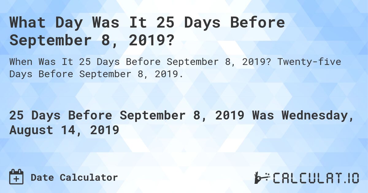 What Day Was It 25 Days Before September 8, 2019?. Twenty-five Days Before September 8, 2019.