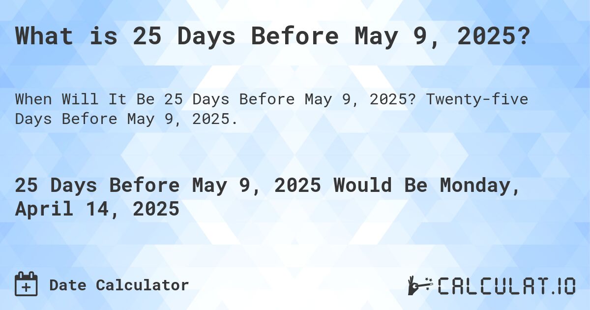 What is 25 Days Before May 9, 2025?. Twenty-five Days Before May 9, 2025.