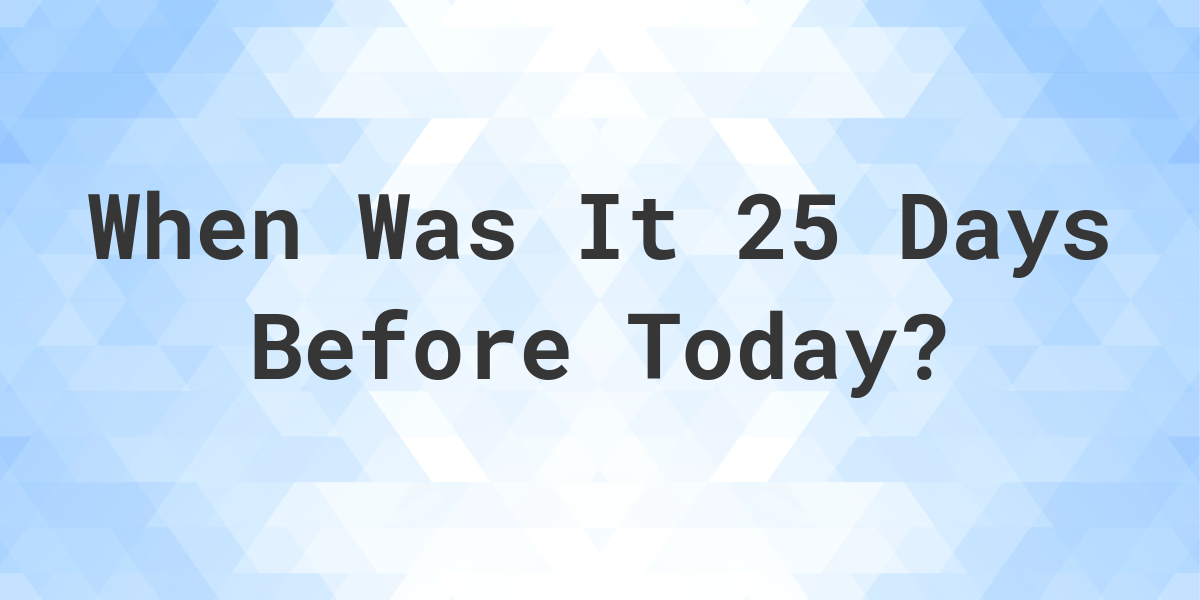 What Day Was It 25 Days Ago From Today Calculatio