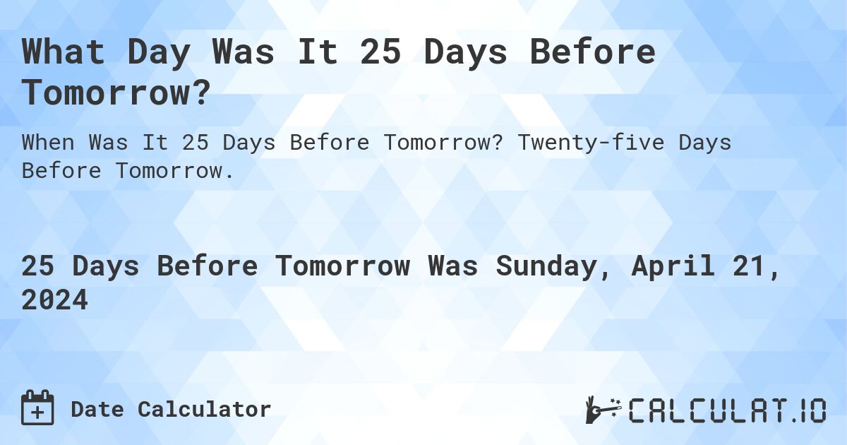 What Day Was It 25 Days Before Tomorrow?. Twenty-five Days Before Tomorrow.