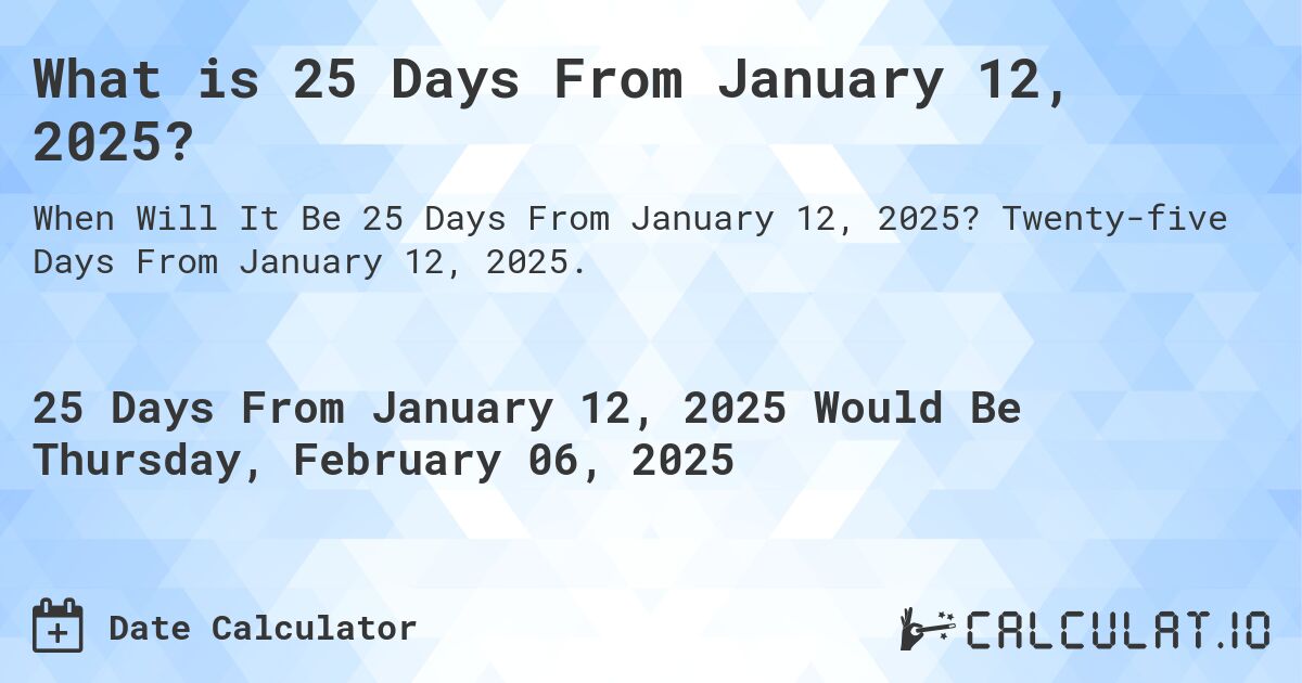 What is 25 Days From January 12, 2025?. Twenty-five Days From January 12, 2025.