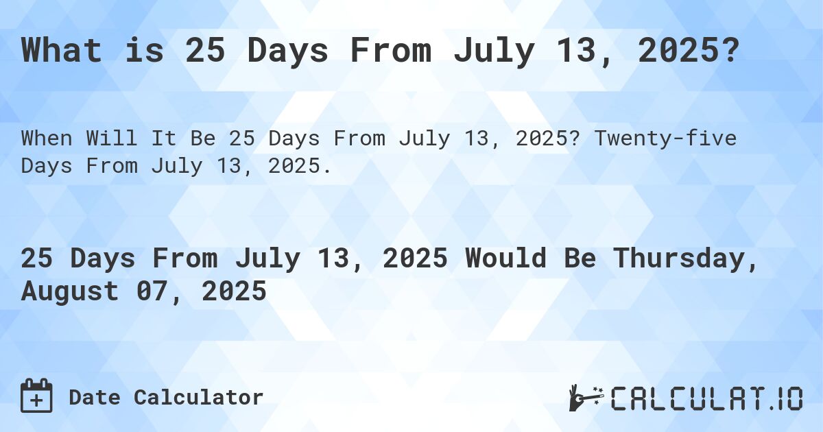 What is 25 Days From July 13, 2025?. Twenty-five Days From July 13, 2025.