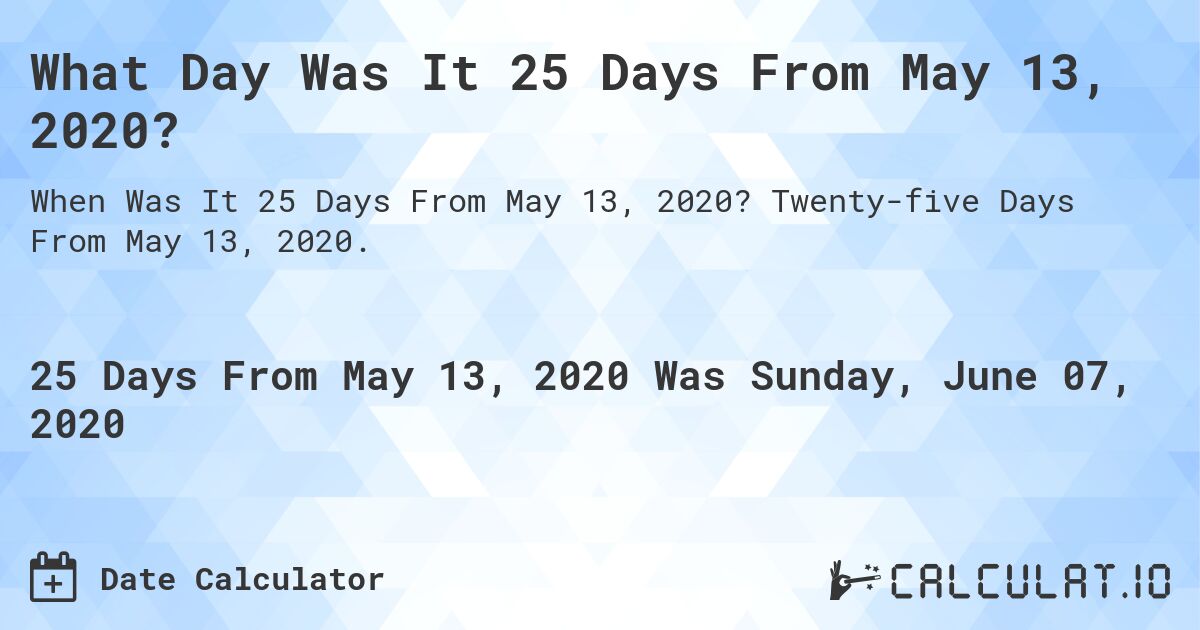 What Day Was It 25 Days From May 13, 2020?. Twenty-five Days From May 13, 2020.