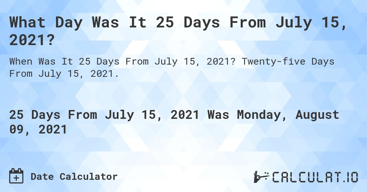 What Day Was It 25 Days From July 15, 2021?. Twenty-five Days From July 15, 2021.