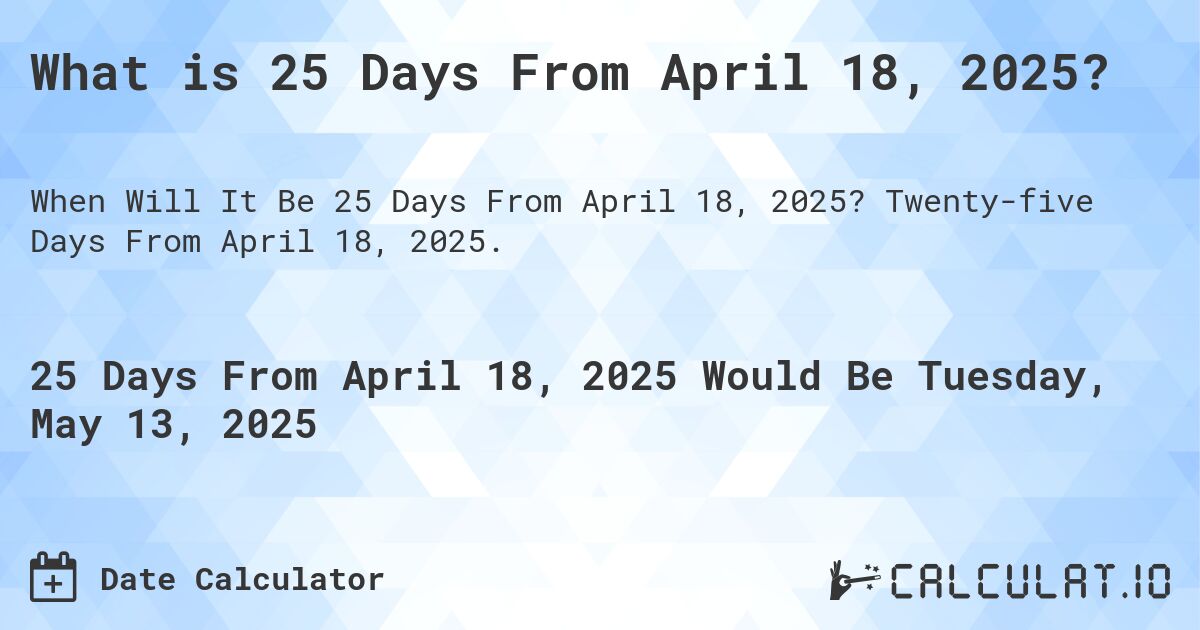 What is 25 Days From April 18, 2025?. Twenty-five Days From April 18, 2025.