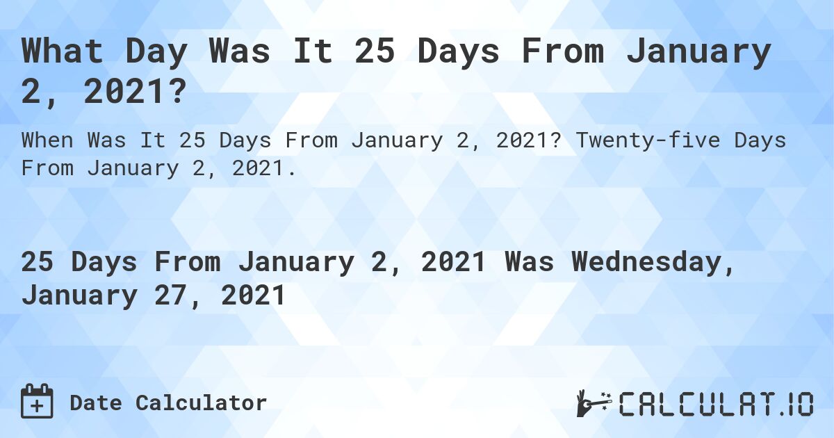 What Day Was It 25 Days From January 2, 2021?. Twenty-five Days From January 2, 2021.