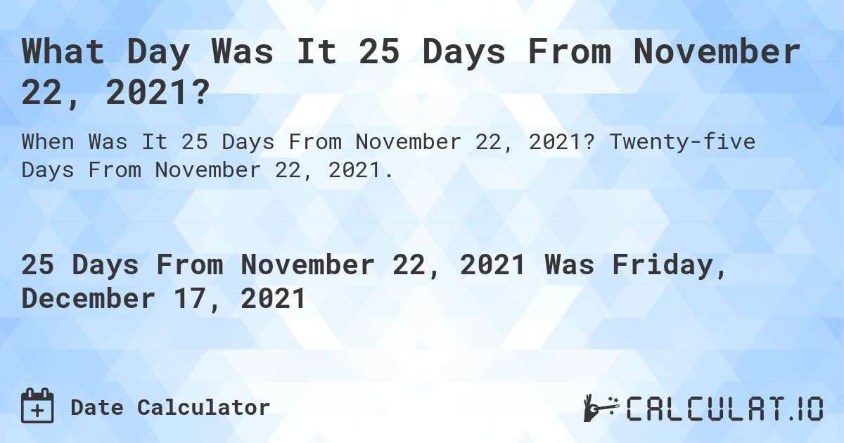 What Day Was It 25 Days From November 22, 2021?. Twenty-five Days From November 22, 2021.