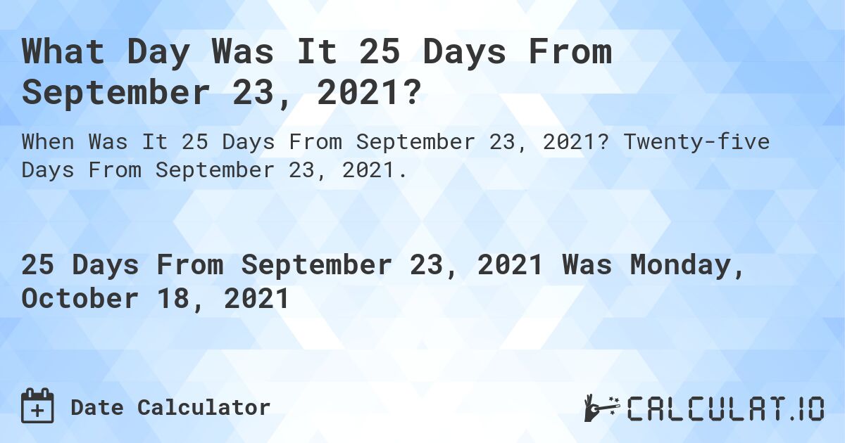 What Day Was It 25 Days From September 23, 2021?. Twenty-five Days From September 23, 2021.