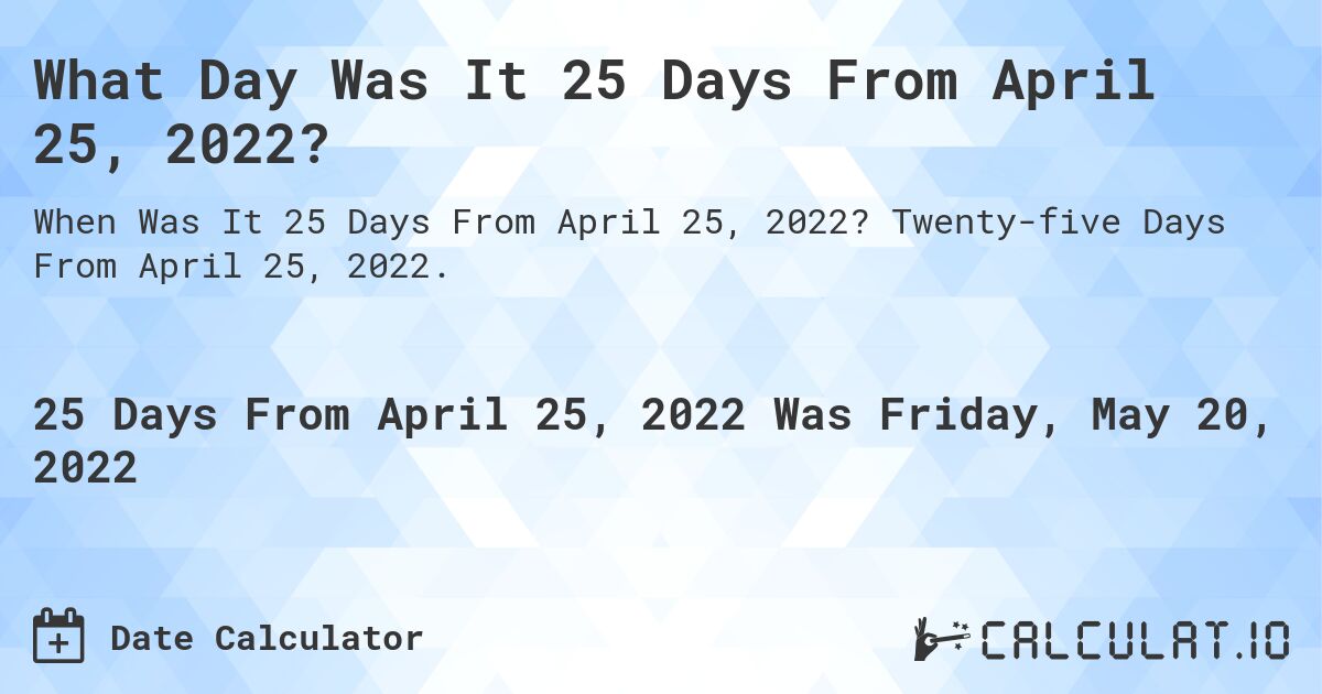 What Day Was It 25 Days From April 25, 2022?. Twenty-five Days From April 25, 2022.