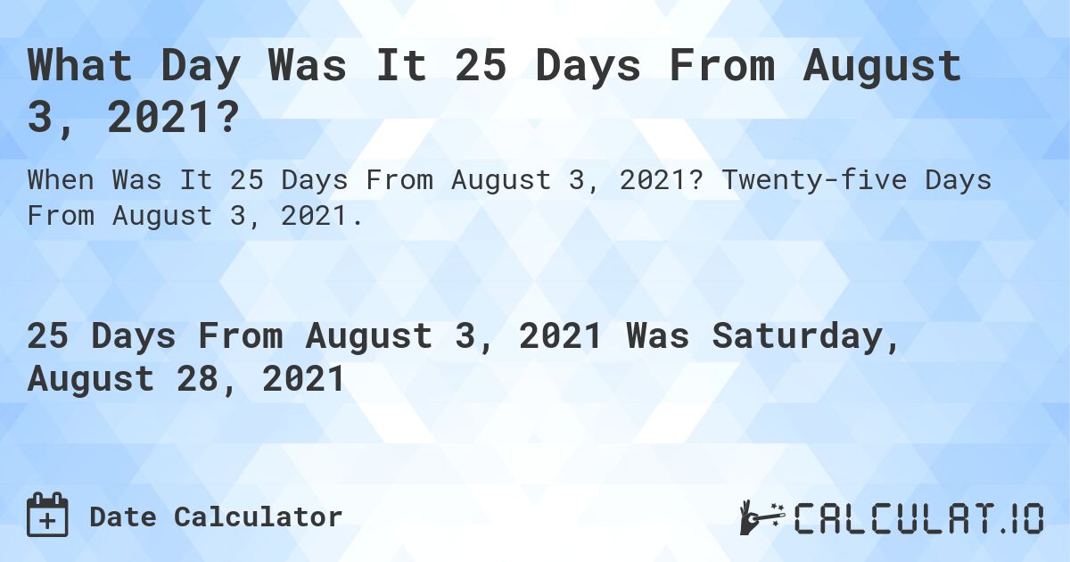 What Day Was It 25 Days From August 3, 2021?. Twenty-five Days From August 3, 2021.