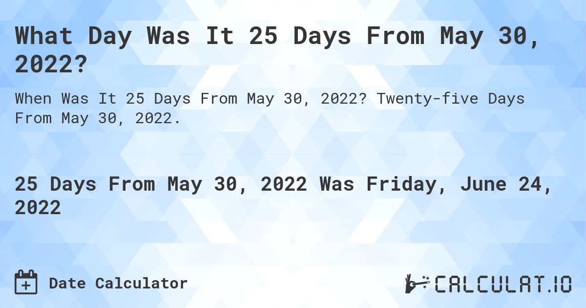 What Day Was It 25 Days From May 30, 2022?. Twenty-five Days From May 30, 2022.