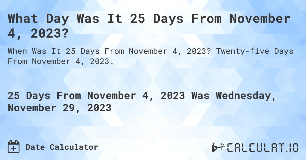 What Day Was It 25 Days From November 4, 2023?. Twenty-five Days From November 4, 2023.