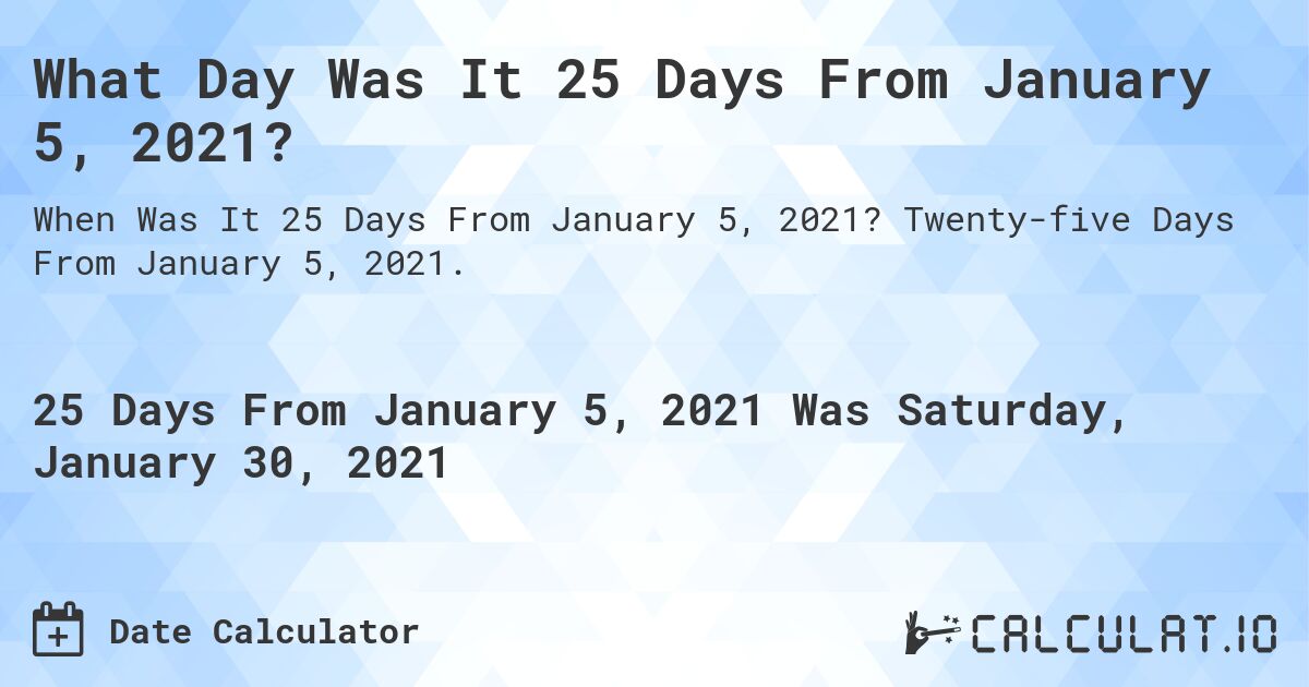 What Day Was It 25 Days From January 5, 2021?. Twenty-five Days From January 5, 2021.