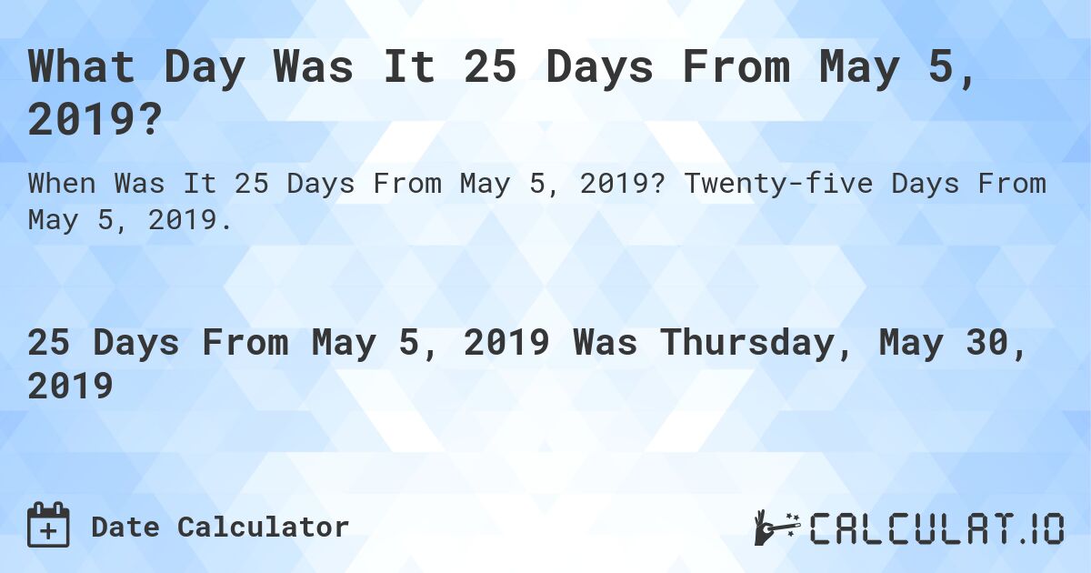 What Day Was It 25 Days From May 5, 2019?. Twenty-five Days From May 5, 2019.