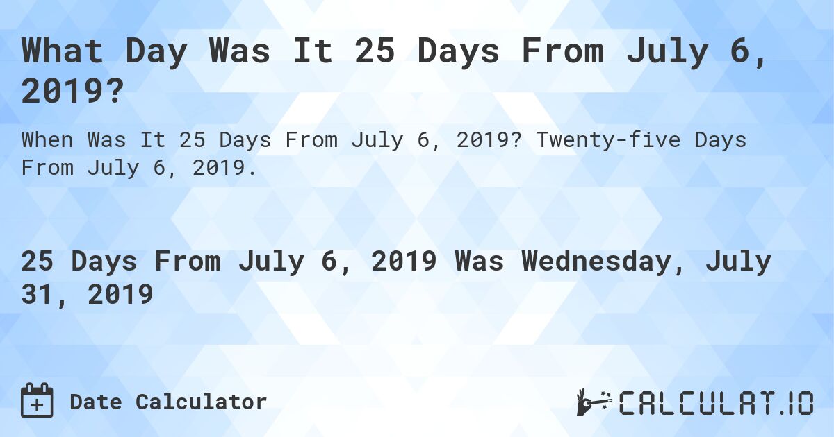 What Day Was It 25 Days From July 6, 2019?. Twenty-five Days From July 6, 2019.