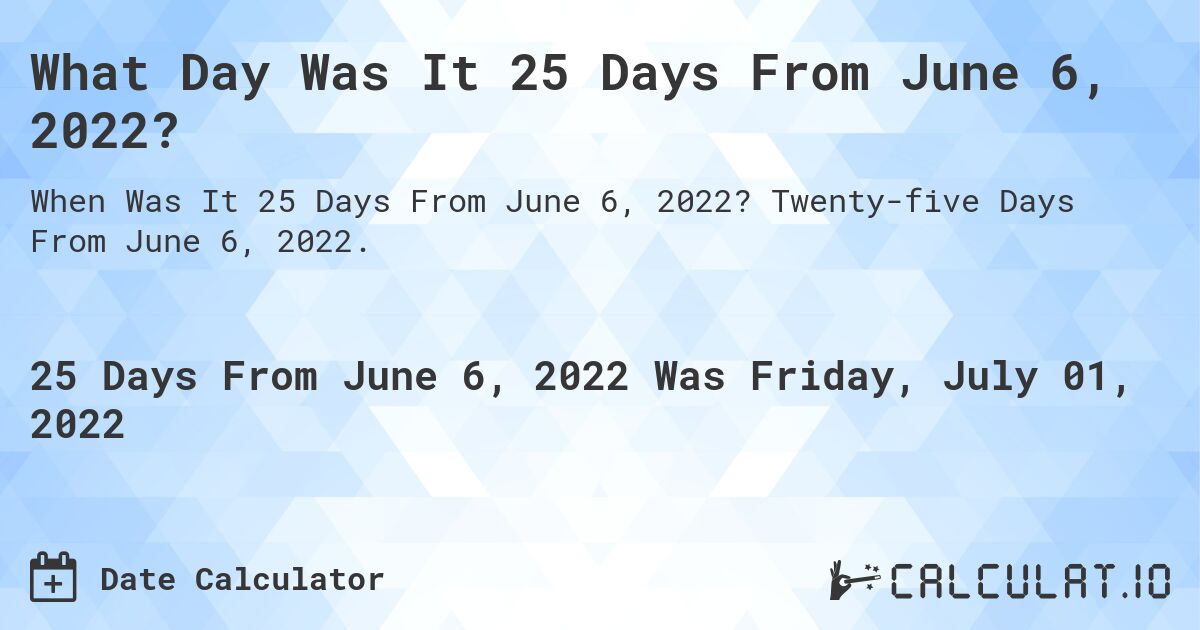 What Day Was It 25 Days From June 6, 2022?. Twenty-five Days From June 6, 2022.