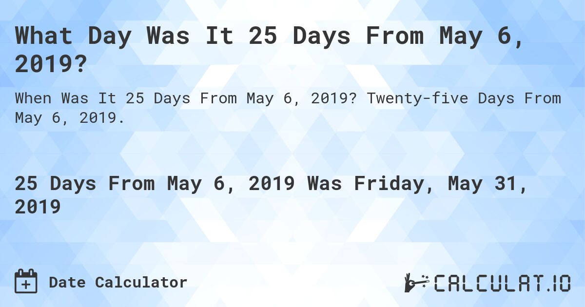 What Day Was It 25 Days From May 6, 2019?. Twenty-five Days From May 6, 2019.