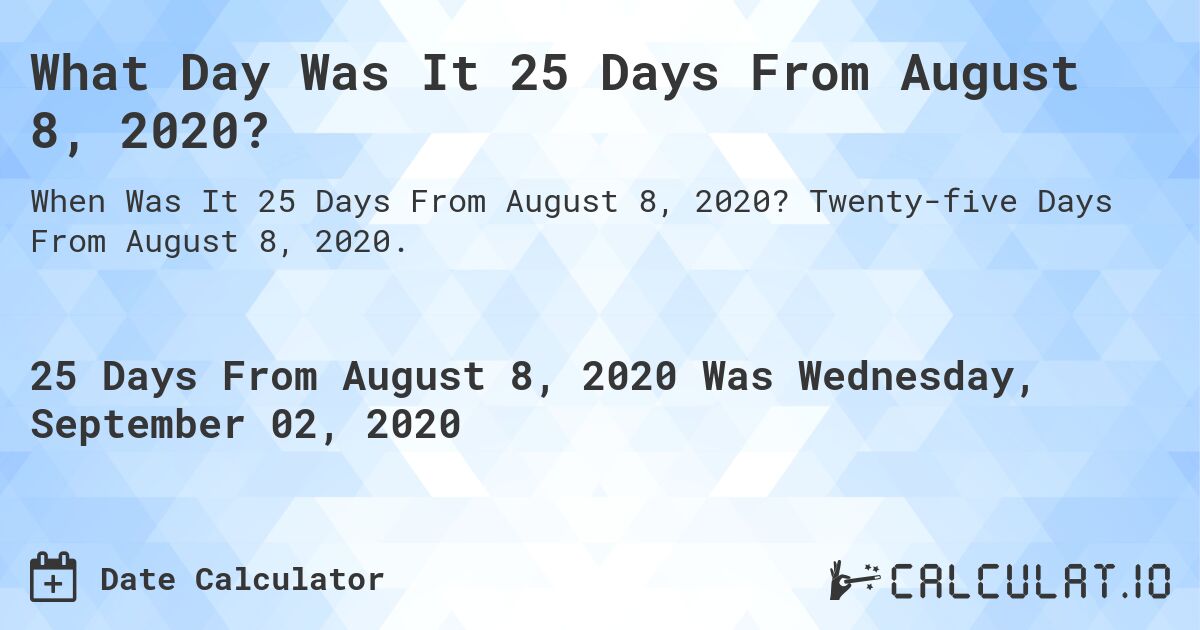 What Day Was It 25 Days From August 8, 2020?. Twenty-five Days From August 8, 2020.