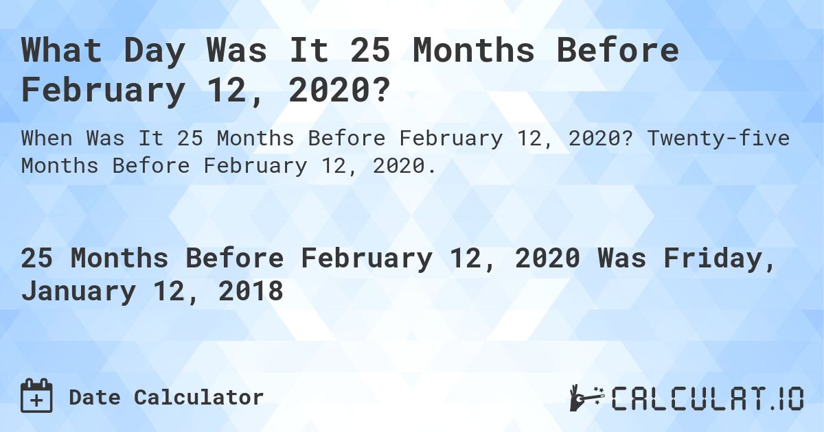 What Day Was It 25 Months Before February 12, 2020?. Twenty-five Months Before February 12, 2020.