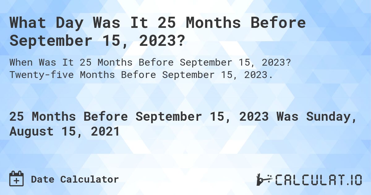 What Day Was It 25 Months Before September 15, 2023?. Twenty-five Months Before September 15, 2023.