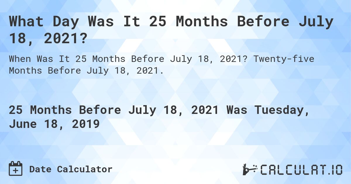 What Day Was It 25 Months Before July 18, 2021?. Twenty-five Months Before July 18, 2021.