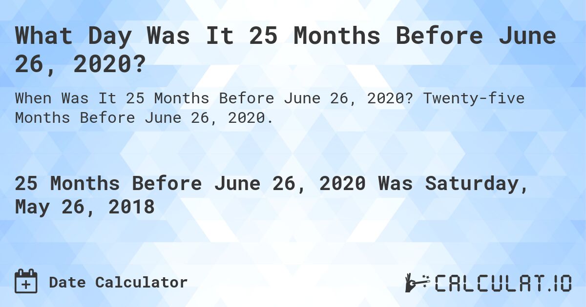 What Day Was It 25 Months Before June 26, 2020?. Twenty-five Months Before June 26, 2020.