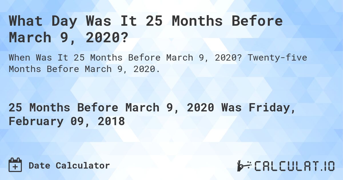 What Day Was It 25 Months Before March 9, 2020?. Twenty-five Months Before March 9, 2020.