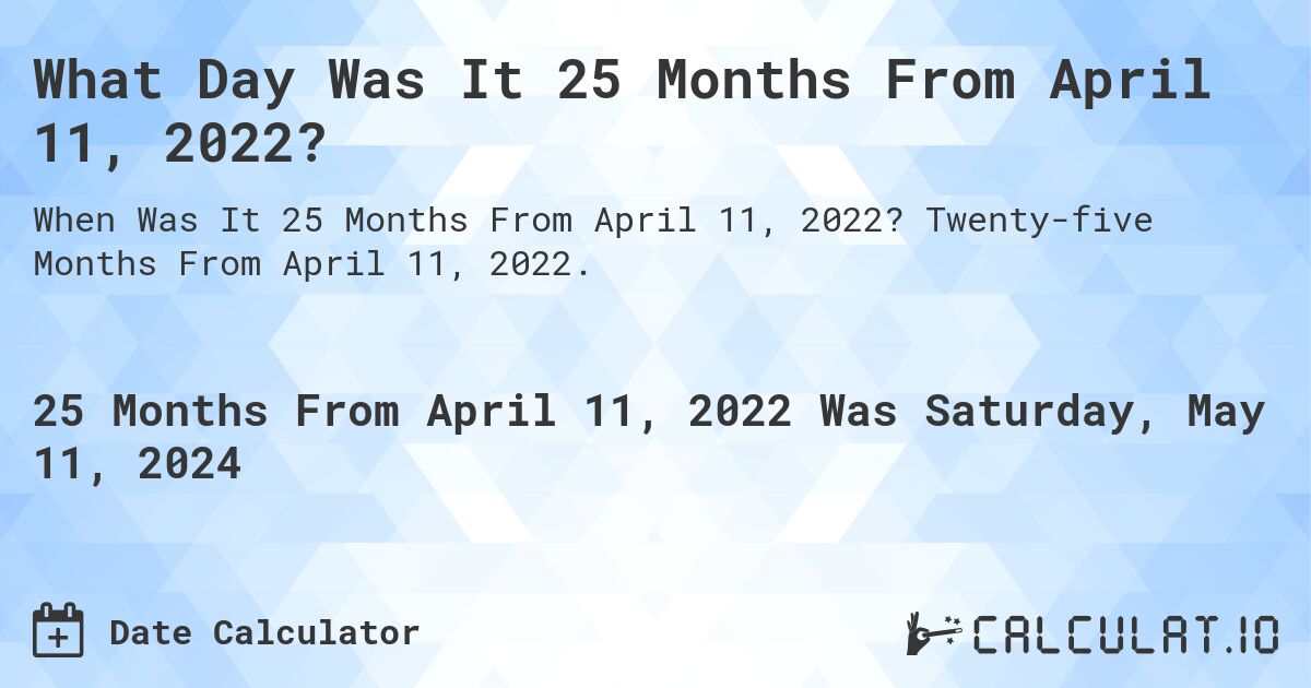 What is 25 Months From April 11, 2022?. Twenty-five Months From April 11, 2022.