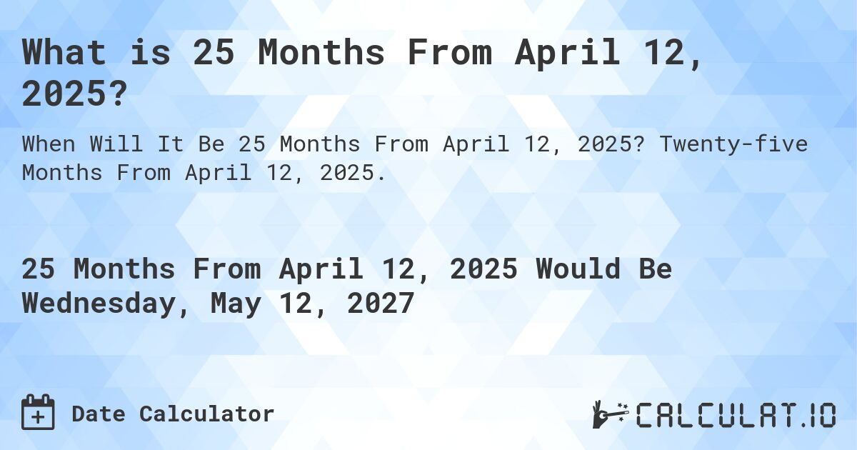 What is 25 Months From April 12, 2025?. Twenty-five Months From April 12, 2025.