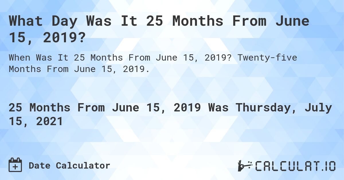 What Day Was It 25 Months From June 15, 2019?. Twenty-five Months From June 15, 2019.