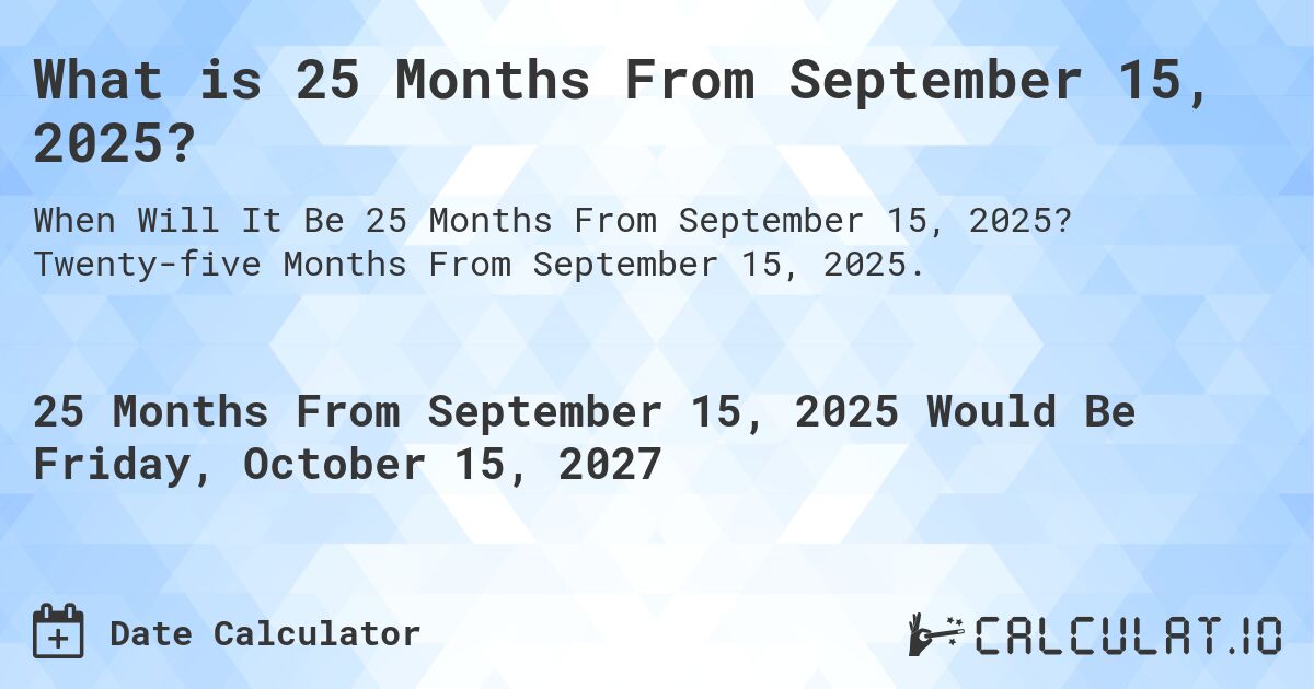 What is 25 Months From September 15, 2025?. Twenty-five Months From September 15, 2025.