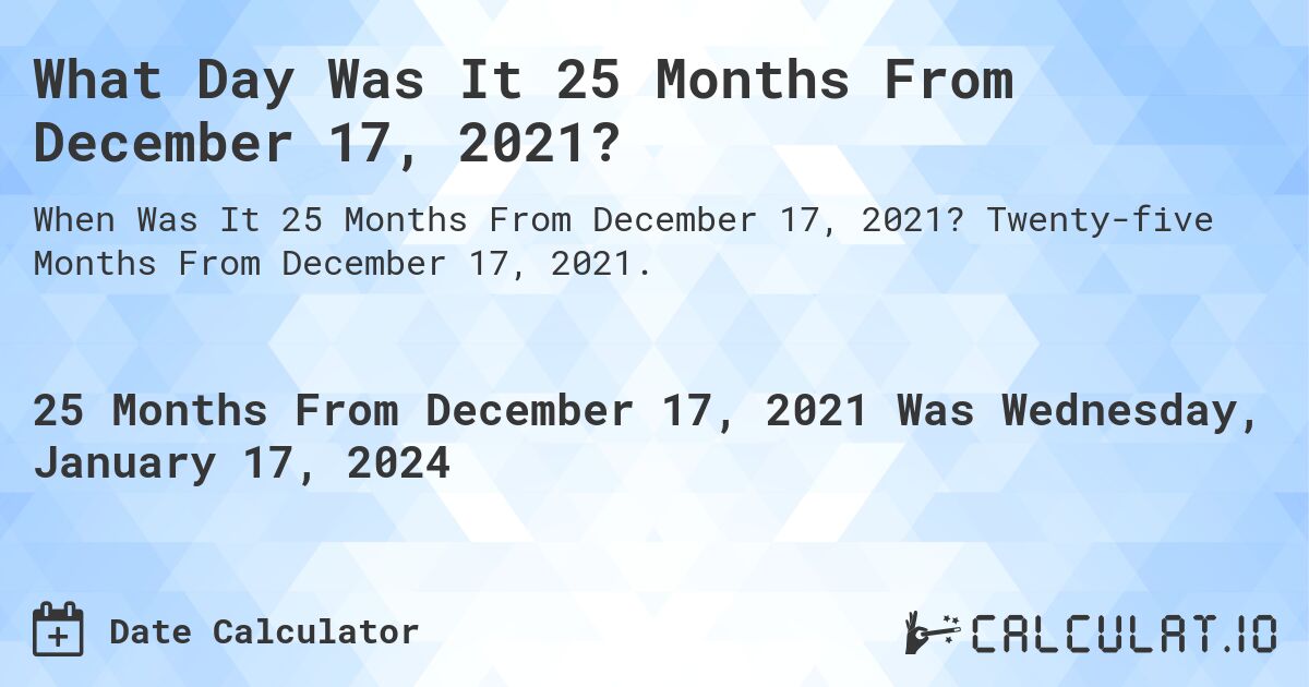 What Day Was It 25 Months From December 17, 2021?. Twenty-five Months From December 17, 2021.