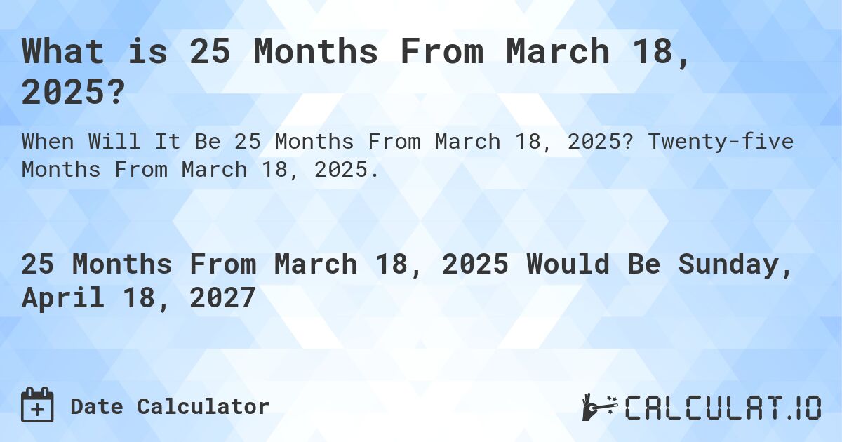 What is 25 Months From March 18, 2025?. Twenty-five Months From March 18, 2025.