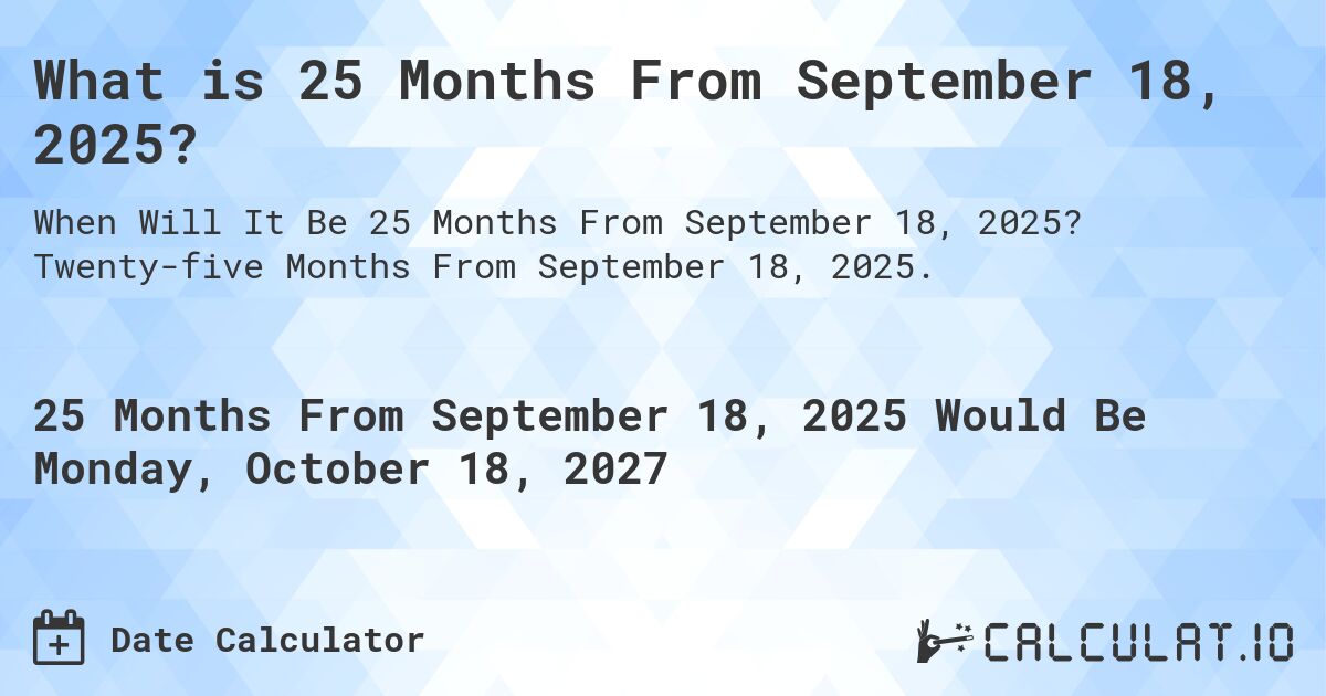 What is 25 Months From September 18, 2025?. Twenty-five Months From September 18, 2025.