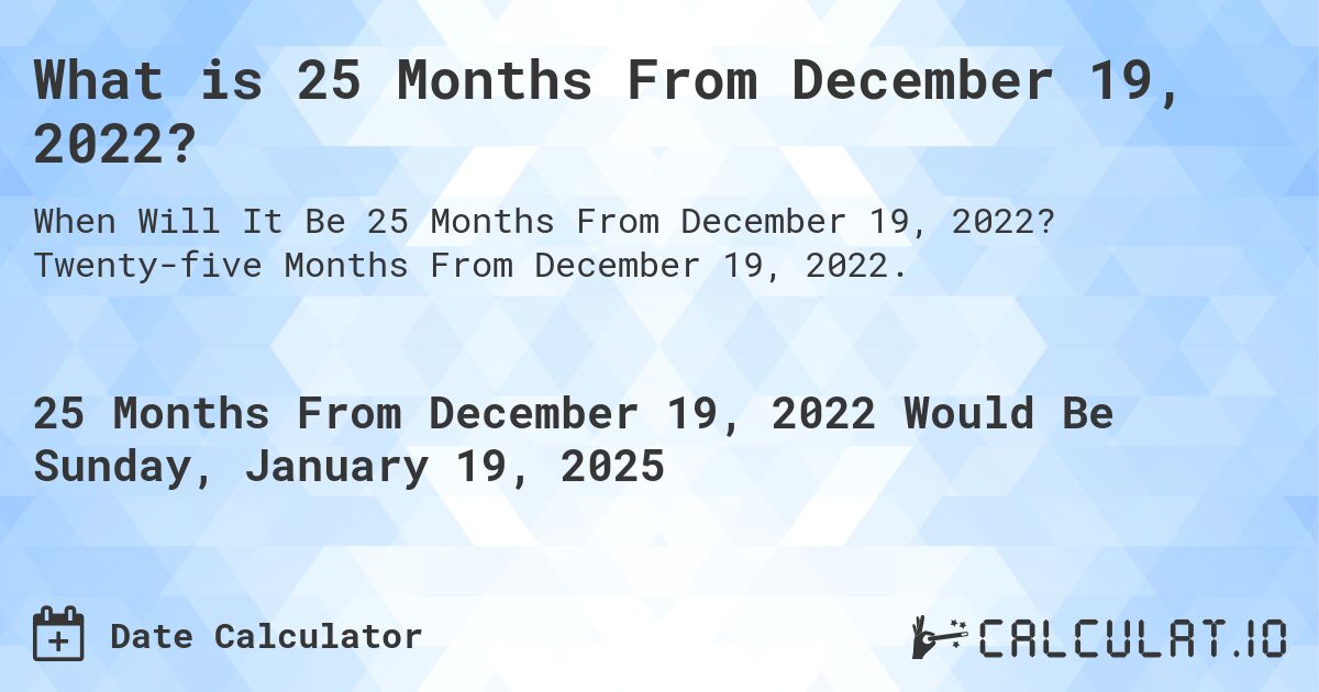 What is 25 Months From December 19, 2022?. Twenty-five Months From December 19, 2022.
