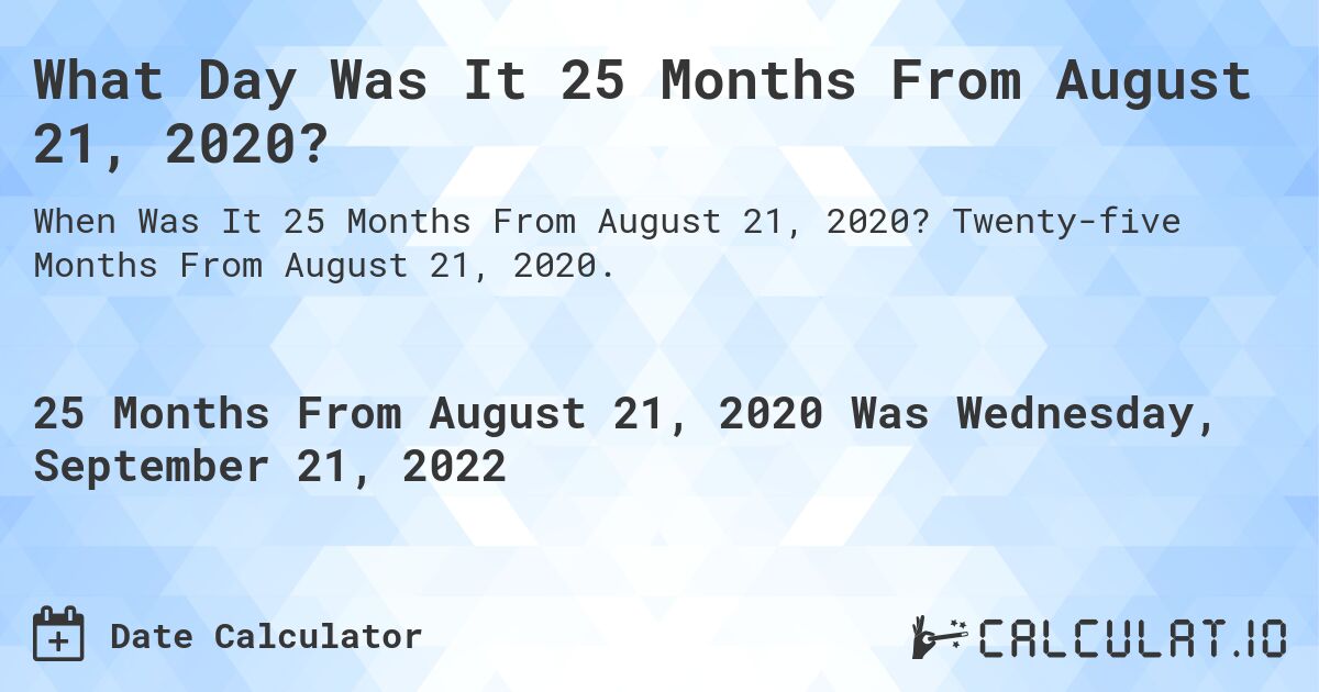 What Day Was It 25 Months From August 21, 2020?. Twenty-five Months From August 21, 2020.