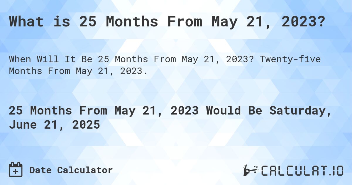What is 25 Months From May 21, 2023?. Twenty-five Months From May 21, 2023.