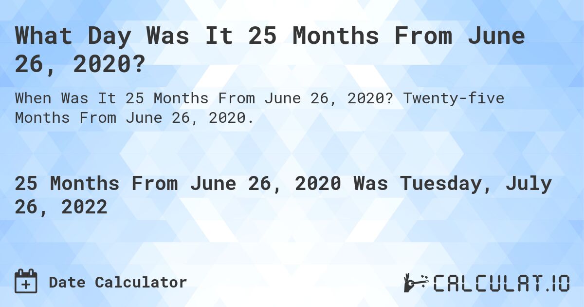 What Day Was It 25 Months From June 26, 2020?. Twenty-five Months From June 26, 2020.