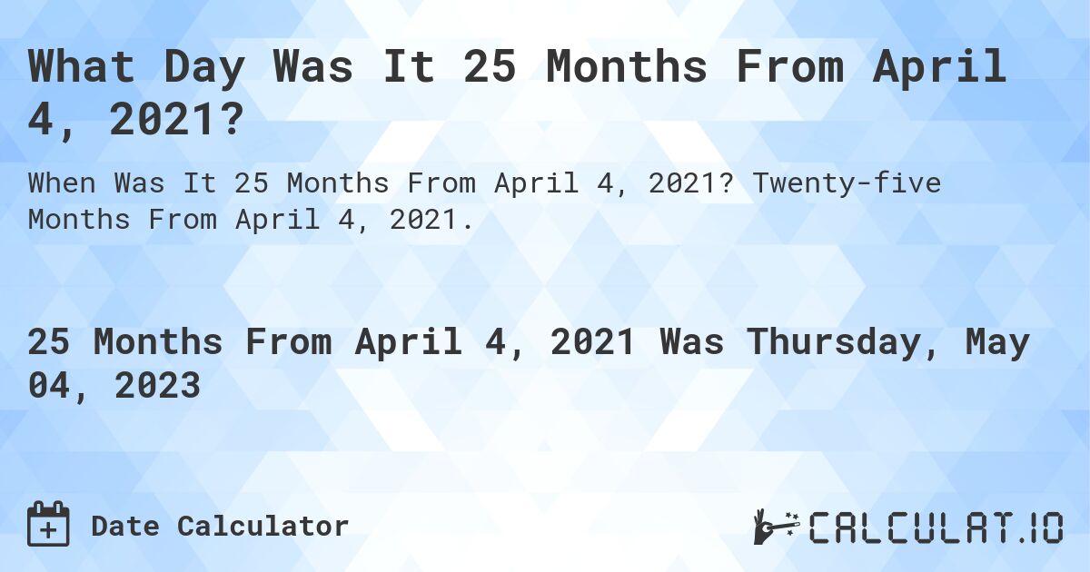 What Day Was It 25 Months From April 4, 2021?. Twenty-five Months From April 4, 2021.